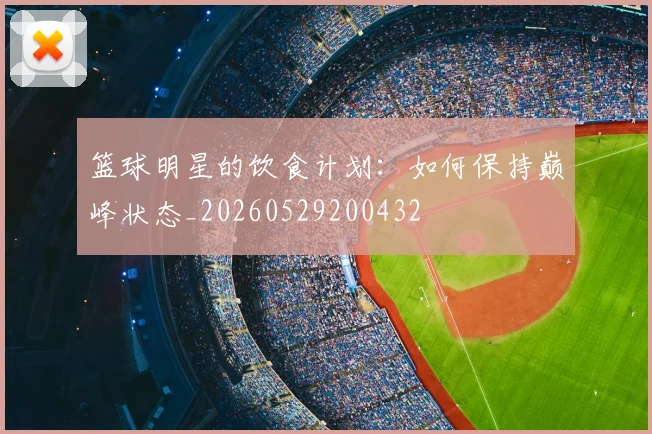 篮球明星的饮食计划：如何保持巅峰状态_20260529200432