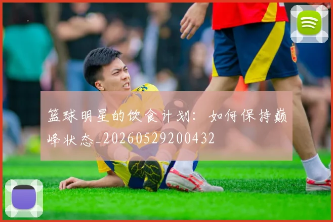 篮球明星的饮食计划:如何保持巅峰状态_20260529200432