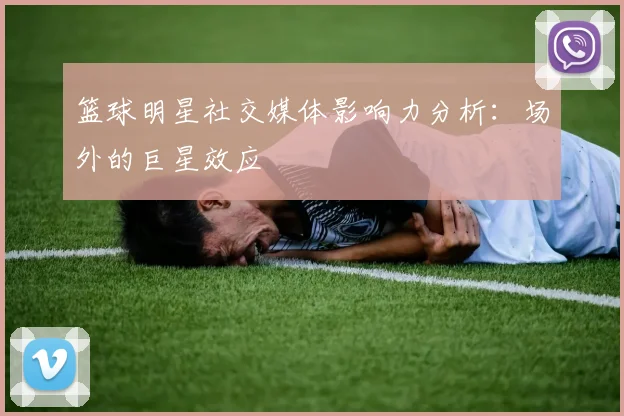 篮球明星社交媒体影响力分析:场外的巨星效应